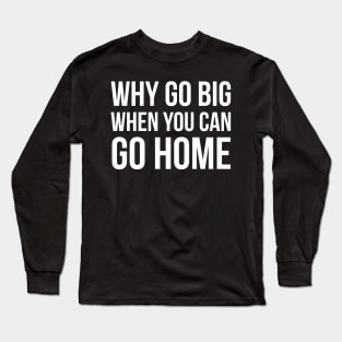 Why Go Big When You Can Go Home Long Sleeve T-Shirt